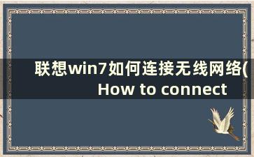 联想win7如何连接无线网络(How to connect to wifi in Lenovo windows7)